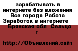 зарабатывать в интернете без вложения - Все города Работа » Заработок в интернете   . Брянская обл.,Сельцо г.